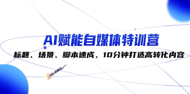 （12522期）AI赋能自媒体特训营：标题、场景、脚本速成，10分钟打造高转化内容-中创网-创业项目大全