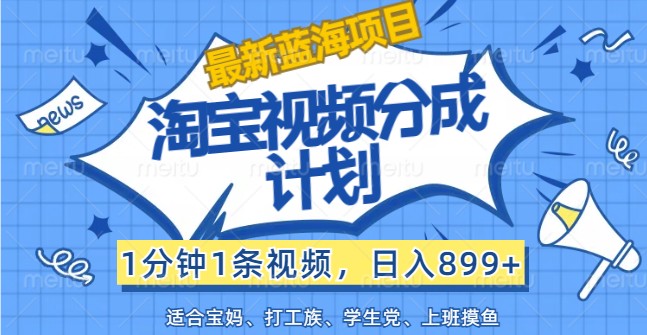 最新蓝海项目淘宝视频分成计划，1分钟1条视频，日入899+，有手就行-中创网-创业项目大全