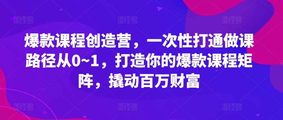 爆款课程创造营，​一次性打通做课路径从0~1，打造你的爆款课程矩阵，撬动百万财富-中创网-创业项目大全