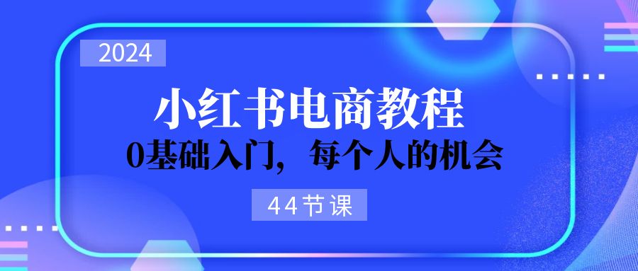 2024从0-1学习培训小红书电商，0基础入门，每一个人机遇（45节）-中创网-创业项目大全