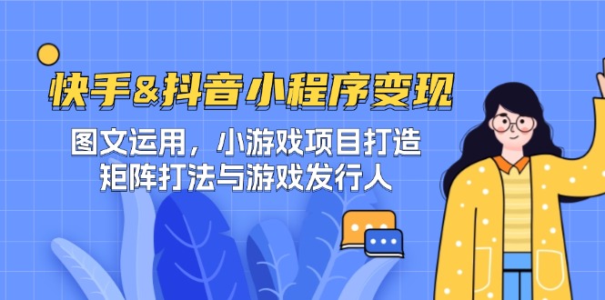 （12724期）快手&抖音-小程序变现 图文运用/小游戏项目打造/矩阵打法与游戏发行人-中创网-创业项目大全