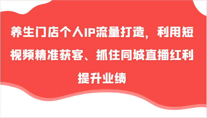 养生门店个人IP流量打造，利用短视频精准获客、抓住同城直播红利提升业绩（57节）-中创网-创业项目大全
