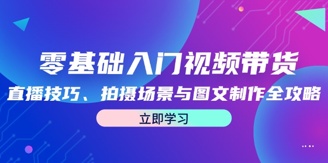 （12718期）零基础入门视频带货：直播技巧、拍摄场景与图文制作全攻略-中创网-创业项目大全