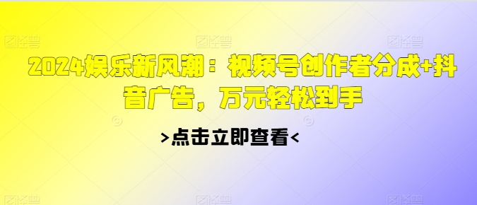 2024娱乐新风潮：视频号创作者分成+抖音广告，万元轻松到手-中创网-创业项目大全