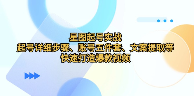 星图起号实战：起号详细步骤、账号五件套、文案提取等，快速打造爆款视频-中创网-创业项目大全