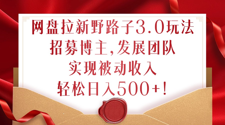 网盘拉新野路子3.0玩法，招募博主，发展团队，实现被动收入，轻松日入500+【揭秘】-中创网-创业项目大全