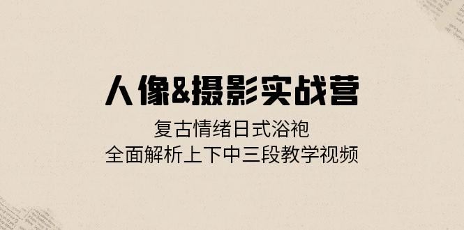 人像摄影实战营：复古情绪日式浴袍，全面解析上下中三段教学视频-中创网-创业项目大全