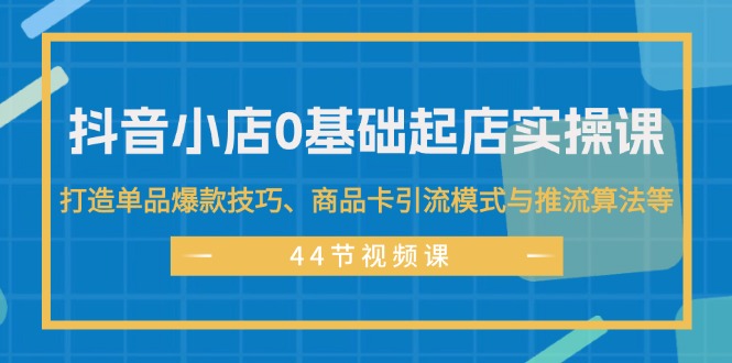 （11977期）抖音小店0基础起店实操课，打造单品爆款技巧、商品卡引流模式与推流算法等-中创网-创业项目大全