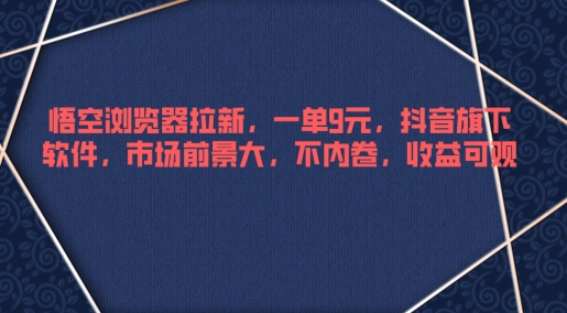 悟空浏览器拉新，一单9元，抖音旗下软件，市场前景大，不内卷，收益可观-中创网-创业项目大全