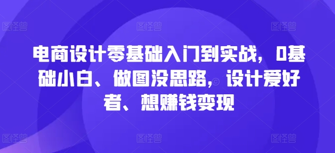 电商设计零基础入门到实战，0基础小白、做图没思路，设计爱好者、想赚钱变现-中创网-创业项目大全