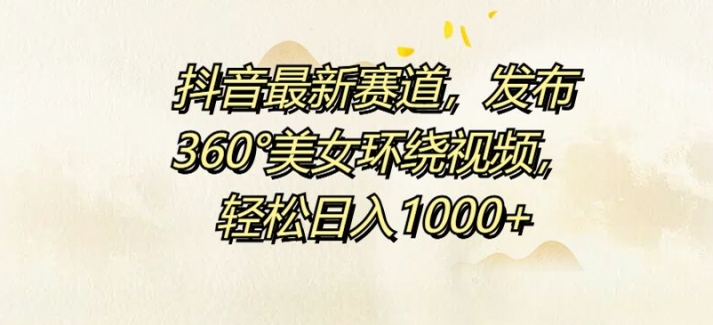 抖音最新赛道，发布360°美女环绕视频，轻松日入1k-中创网-创业项目大全