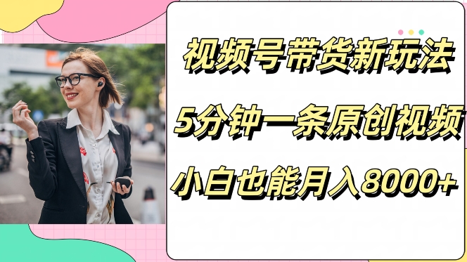 视频号带货新玩法，5分钟一条原创视频，小白也能月入8000+-中创网-创业项目大全