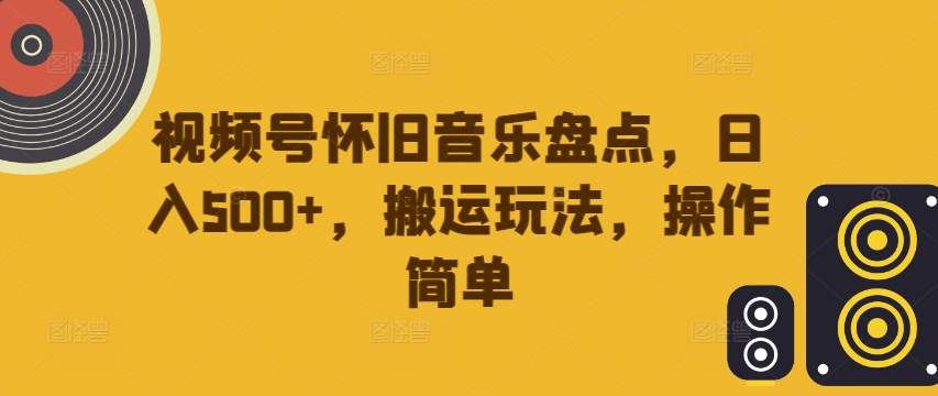 视频号怀旧音乐盘点，日入500+，搬运玩法，操作简单【揭秘】-中创网-创业项目大全
