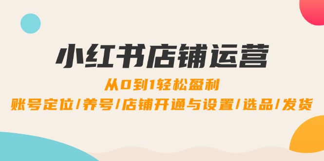 小红书店铺运营：0到1轻松盈利，账号定位/养号/店铺开通与设置/选品/发货-中创网-创业项目大全