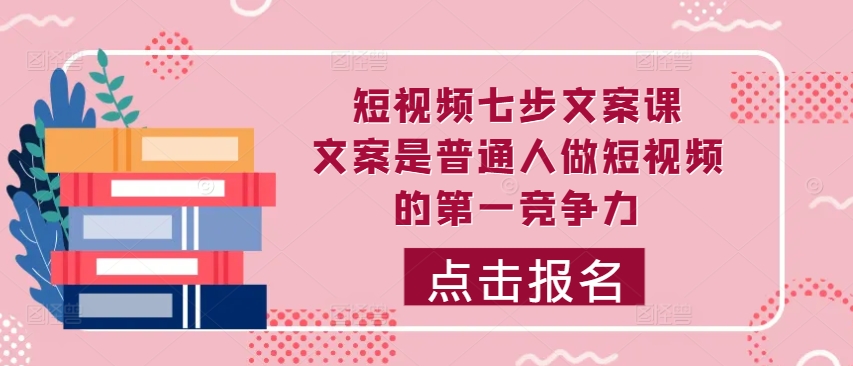 短视频七步文案课，文案是普通人做短视频的第一竞争力，如何写出划不走的文案-中创网-创业项目大全