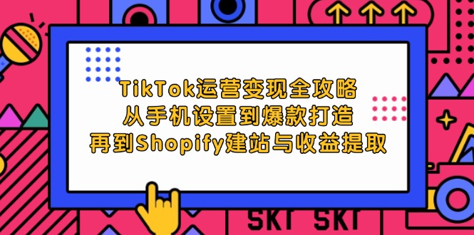（12622期）TikTok运营变现全攻略：从手机设置到爆款打造，再到Shopify建站与收益提取-中创网-创业项目大全