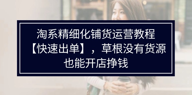 （11937期）淘宝精细化管理进货运营教程【迅速开单】，草根创业并没有一手货源，也可以开实体店赚钱-中创网-创业项目大全