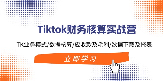 （11978期）Tiktok财务核算实战营：TK业务模式/数据核算/应收款及毛利/数据下载及报表-中创网-创业项目大全