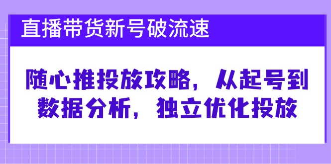 （12942期）直播带货新号破 流速：随心推投放攻略，从起号到数据分析，独立优化投放-中创网-创业项目大全