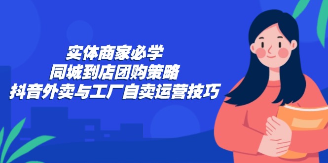 （12738期）实体商家必学：同城到店团购策略：抖音外卖与工厂自卖运营技巧-中创网-创业项目大全