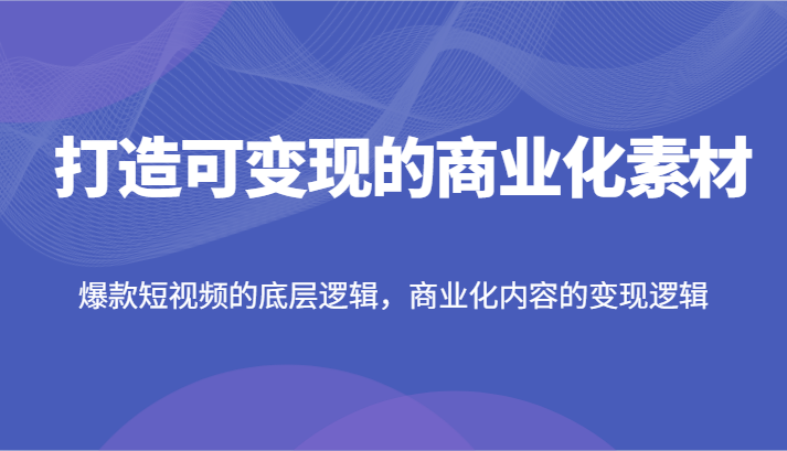 打造出可变现的市场化素材内容，爆款短视频的底层思维，商业化的视频的转现逻辑性-中创网-创业项目大全