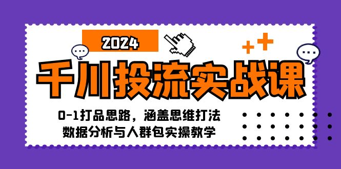 千川投流实战课：0-1打品思路，涵盖思维打法、数据分析与人群包实操教学-中创网-创业项目大全