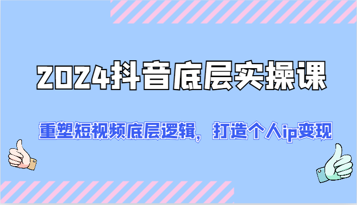 2024抖音视频最底层实操课：重构小视频底层思维，打造个人ip转现（52节）-中创网-创业项目大全