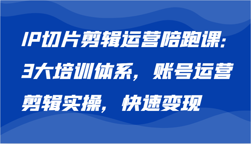 IP切片剪辑运营陪跑课，3大培训体系：账号运营 剪辑实操 快速变现-中创网-创业项目大全
