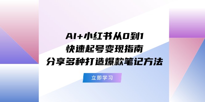 AI+小红书从0到1快速起号变现指南：分享多种打造爆款笔记方法-中创网-创业项目大全