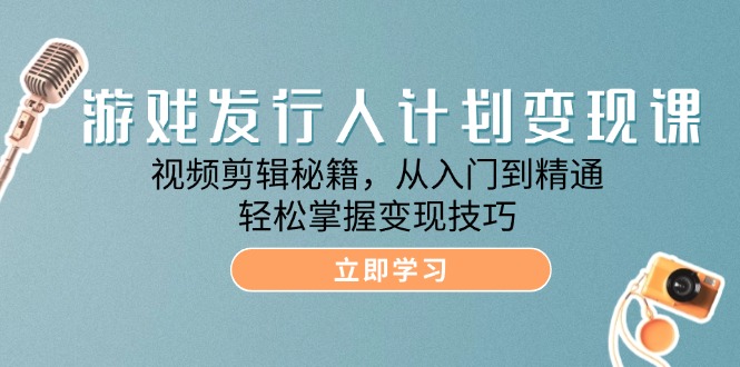 游戏发行人计划变现课：视频剪辑秘籍，从入门到精通，轻松掌握变现技巧-中创网-创业项目大全