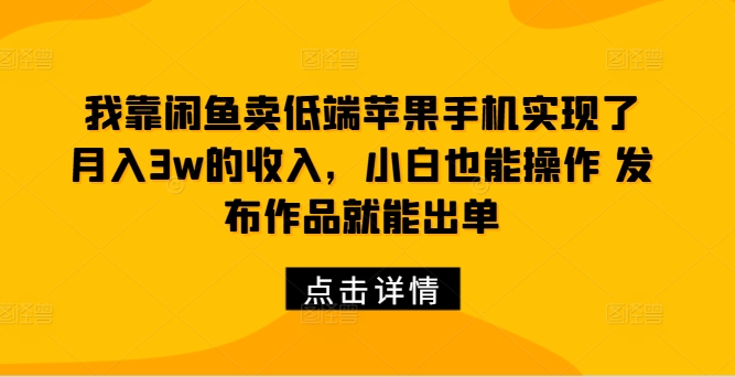 我靠闲鱼卖低端苹果手机实现了月入3w的收入，小白也能操作 发布作品就能出单-中创网-创业项目大全
