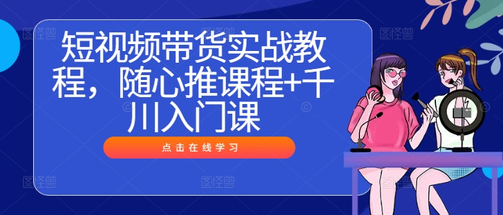 短视频带货实战教程，随心推课程+千川入门课-中创网-创业项目大全