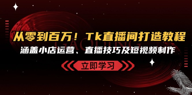 （13098期）从零到百万！Tk直播间打造教程，涵盖小店运营、直播技巧及短视频制作-中创网-创业项目大全