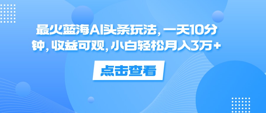 （12257期）最火蓝海AI头条玩法，一天10分钟，收益可观，小白轻松月入3万+-中创网-创业项目大全