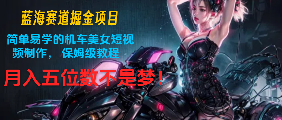 瀚海跑道掘金队新项目：简单易学机车美女小视频制作， 家庭保姆级实例教程，月入五位数指日可待-中创网-创业项目大全