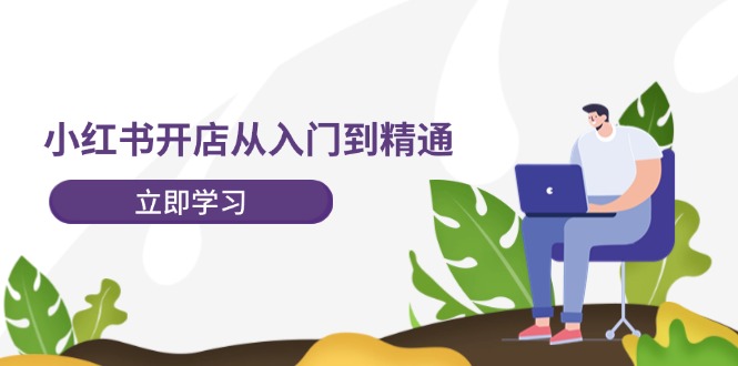 小红书开店从入门到精通，快速掌握小红书店铺运营，实现开店创收（202节）-中创网-创业项目大全