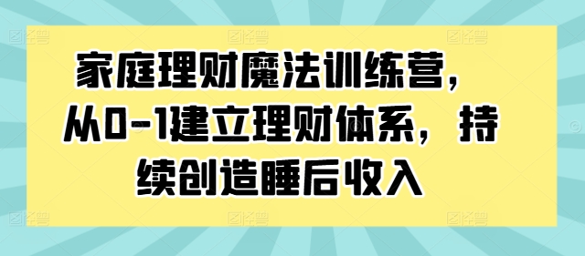 家庭理财魔法训练营，从0-1建立理财体系，持续创造睡后收入-中创网-创业项目大全