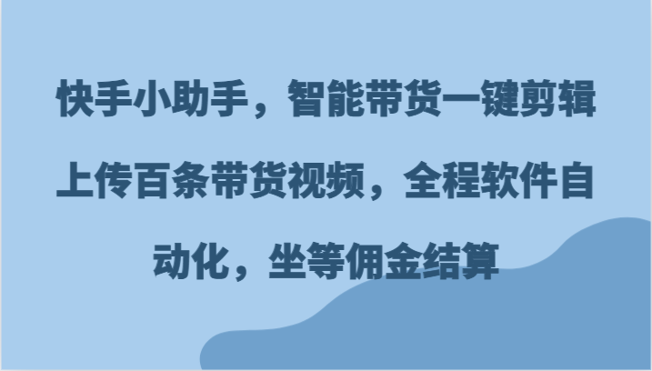 快手小助手，智能带货一键剪辑上传百条带货视频，全程软件自动化，坐等佣金结算-中创网-创业项目大全