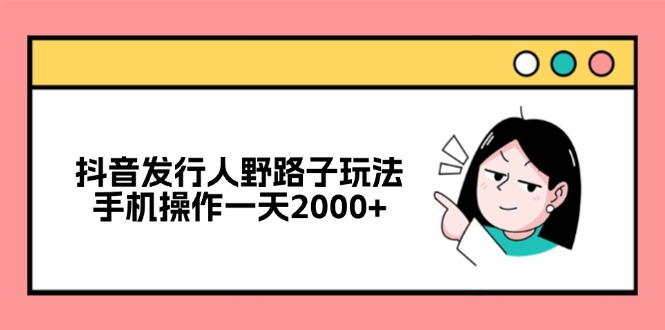 （12929期）抖音发行人野路子玩法，手机操作一天2000+-中创网-创业项目大全