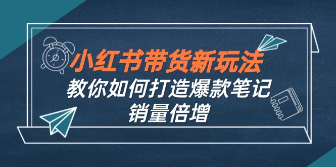 （12535期）小红书带货新玩法【9月课程】教你如何打造爆款笔记，销量倍增（无水印）-中创网-创业项目大全