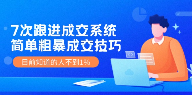 （11964期）7次 跟进 成交系统：简单粗暴成交技巧，目前知道的人不到1%-中创网-创业项目大全