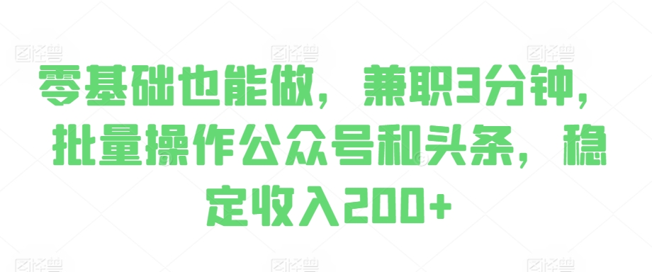 零基础也能做，兼职3分钟，批量操作公众号和头条，稳定收入200+-中创网-创业项目大全