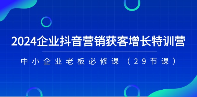 2024企业抖音营销拓客提高夏令营，中小型企业老总必修课程（29堂课）-中创网-创业项目大全