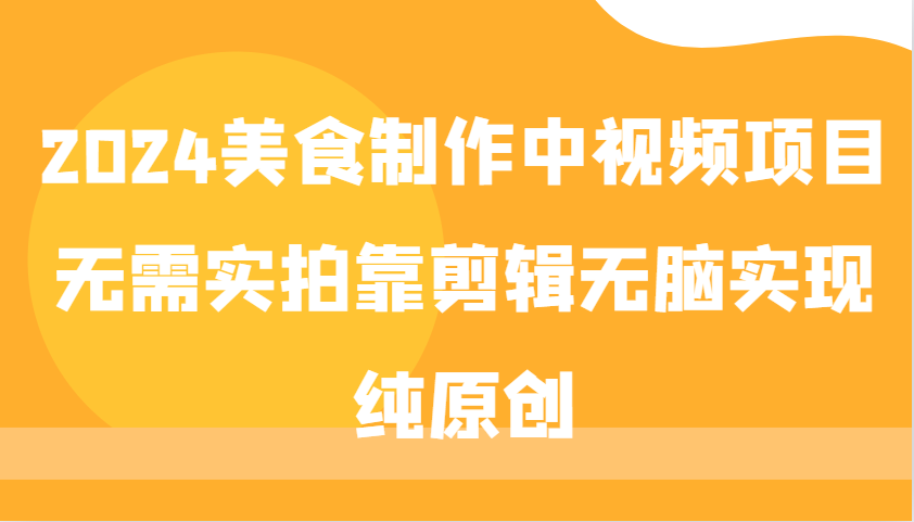 2024美食制作中视频项目，无需实拍靠剪辑无脑实现纯原创-中创网-创业项目大全