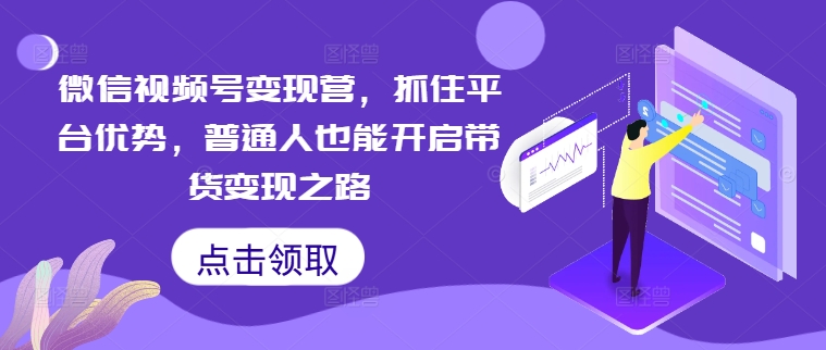 微信视频号变现营，抓住平台优势，普通人也能开启带货变现之路-中创网-创业项目大全