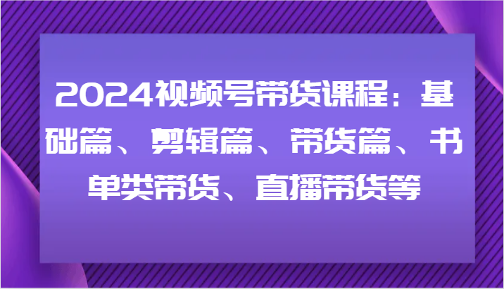 2024视频号带货课程内容：基础篇、视频剪辑篇、卖货篇、推荐书单类卖货、直播卖货等-中创网-创业项目大全