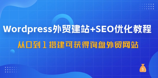 （11911期）WordPress-外贸网站建设 SEO优化技术：从0到1构建可得到外贸询盘外贸公司网站-57堂课-中创网-创业项目大全