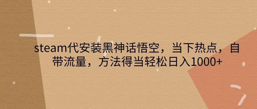 steam代安装黑神话悟空，当下热点，自带流量，方法得当轻松日入1000+-中创网-创业项目大全