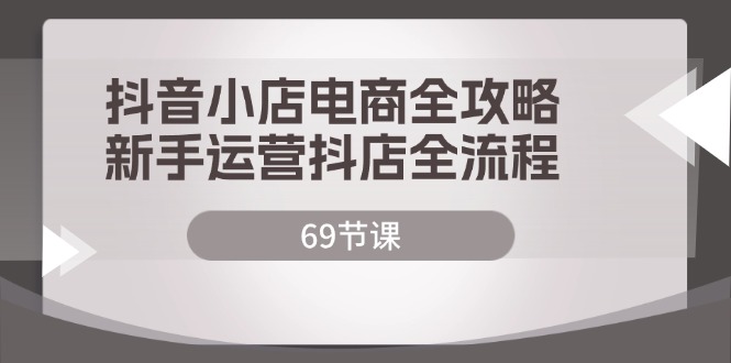 （12038期）抖音小店电商全攻略，新手运营抖店全流程（69节课）-中创网-创业项目大全