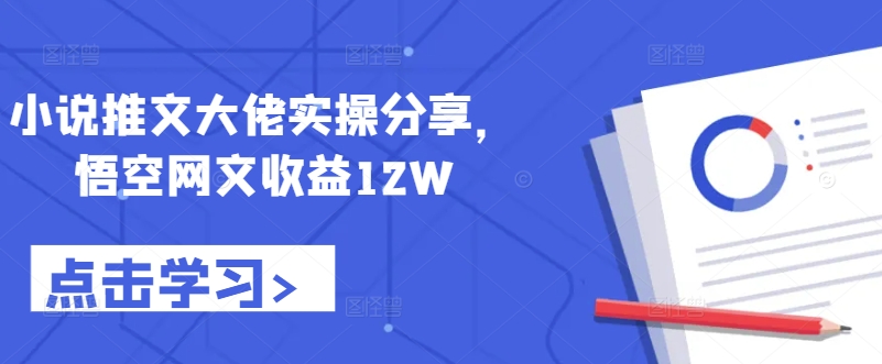 小说推文大佬实操分享，悟空网文收益12W-中创网-创业项目大全